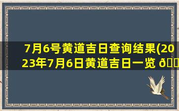 7月6号黄道吉日查询结果(2023年7月6日黄道吉日一览 🌴 表 🌾 )